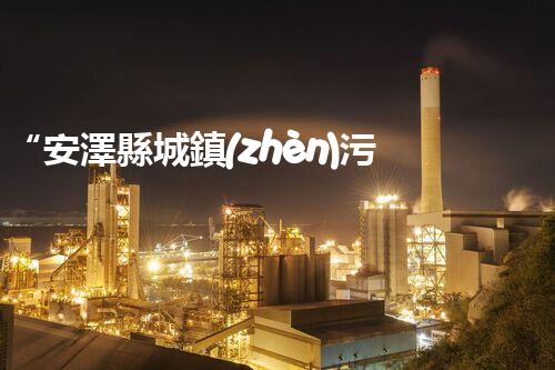 “安澤縣城鎮(zhèn)污水處理設(shè)備供貨商，助力綠色環(huán)保新篇章”